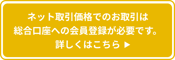 ネット取引価格でのお取引は総合口座への会員登録が必要です。詳しくはこちら